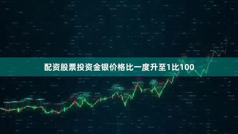 配资股票投资金银价格比一度升至1比100
