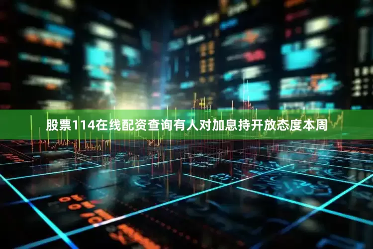 股票114在线配资查询有人对加息持开放态度　　本周