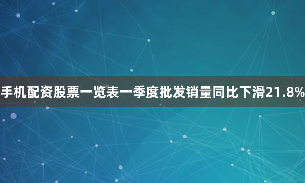 手机配资股票一览表一季度批发销量同比下滑21.8%