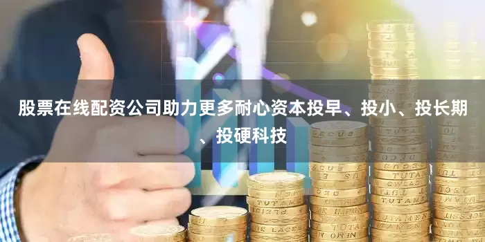 股票在线配资公司助力更多耐心资本投早、投小、投长期、投硬科技