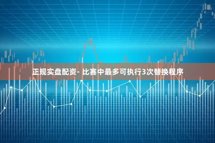 正规实盘配资- 比赛中最多可执行3次替换程序