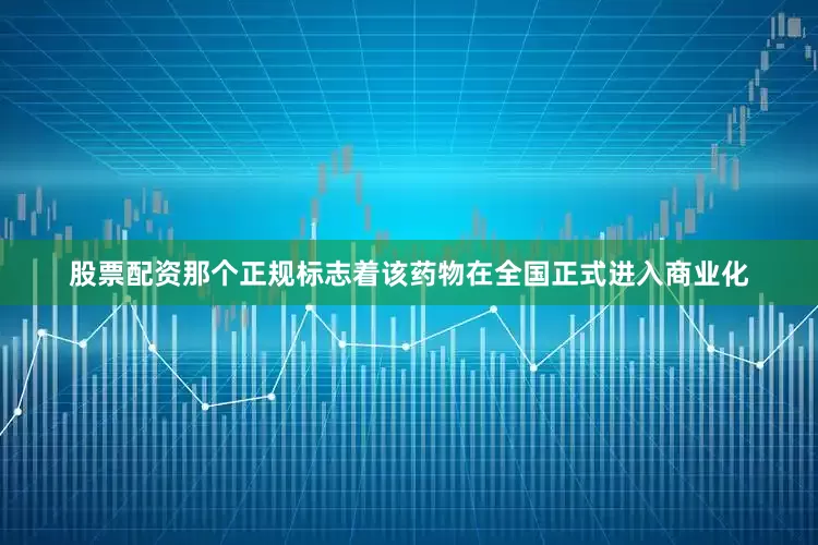 股票配资那个正规标志着该药物在全国正式进入商业化