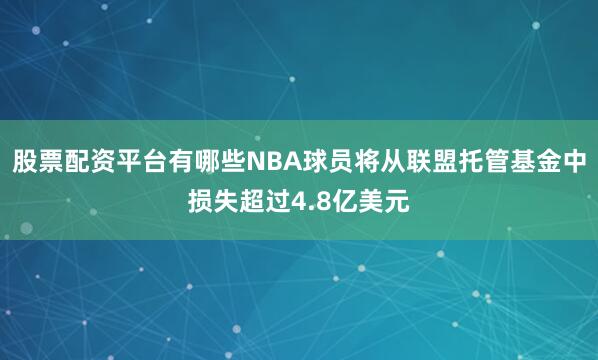 股票配资平台有哪些NBA球员将从联盟托管基金中损失超过4.8亿美元