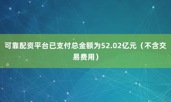 可靠配资平台已支付总金额为52.02亿元（不含交易费用）