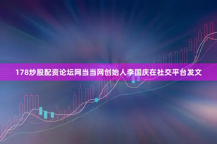 178炒股配资论坛网当当网创始人李国庆在社交平台发文