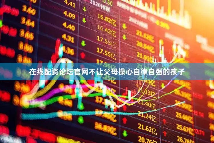 在线配资论坛官网不让父母操心自律自强的孩子