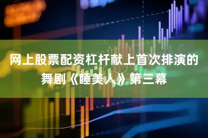 网上股票配资杠杆献上首次排演的舞剧《睡美人》第三幕