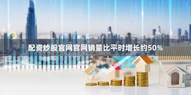 配资炒股官网官网销量比平时增长约50%