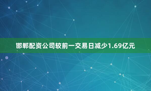 邯郸配资公司较前一交易日减少1.69亿元