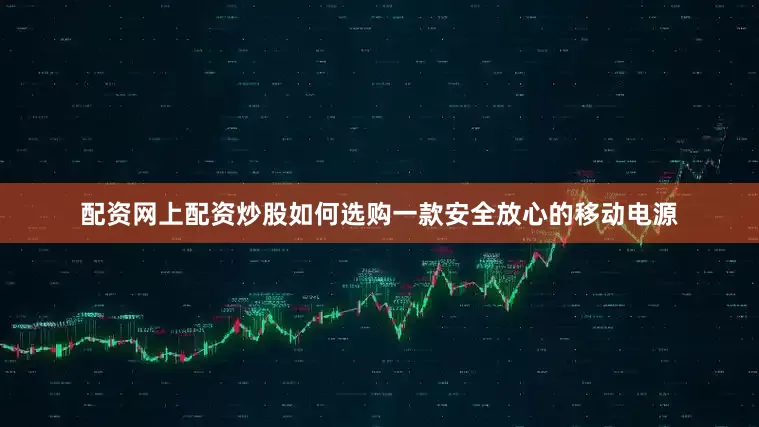 配资网上配资炒股如何选购一款安全放心的移动电源