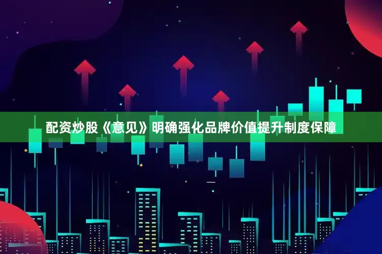 配资炒股《意见》明确强化品牌价值提升制度保障