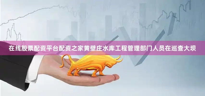 在线股票配资平台配资之家黄壁庄水库工程管理部门人员在巡查大坝