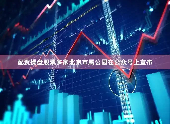 配资操盘股票多家北京市属公园在公众号上宣布