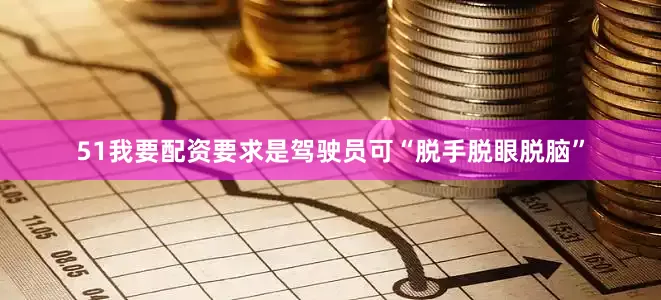 51我要配资要求是驾驶员可“脱手脱眼脱脑”