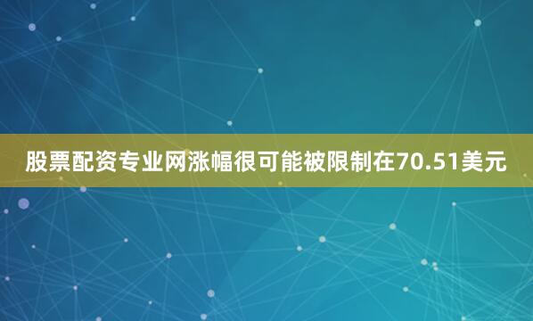 股票配资专业网涨幅很可能被限制在70.51美元