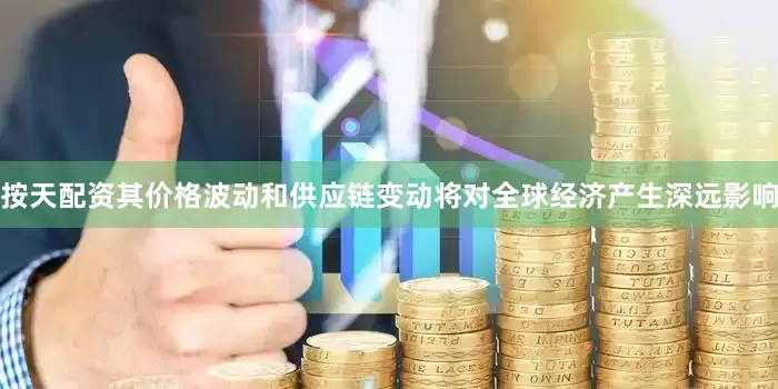 按天配资其价格波动和供应链变动将对全球经济产生深远影响