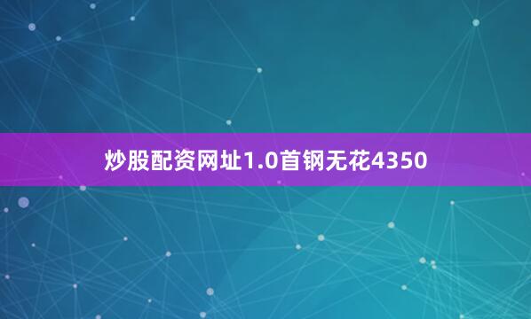炒股配资网址1.0首钢无花4350