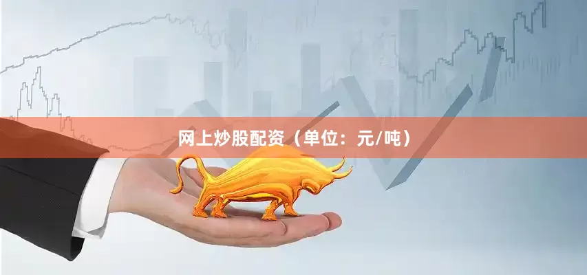 网上炒股配资（单位：元/吨）