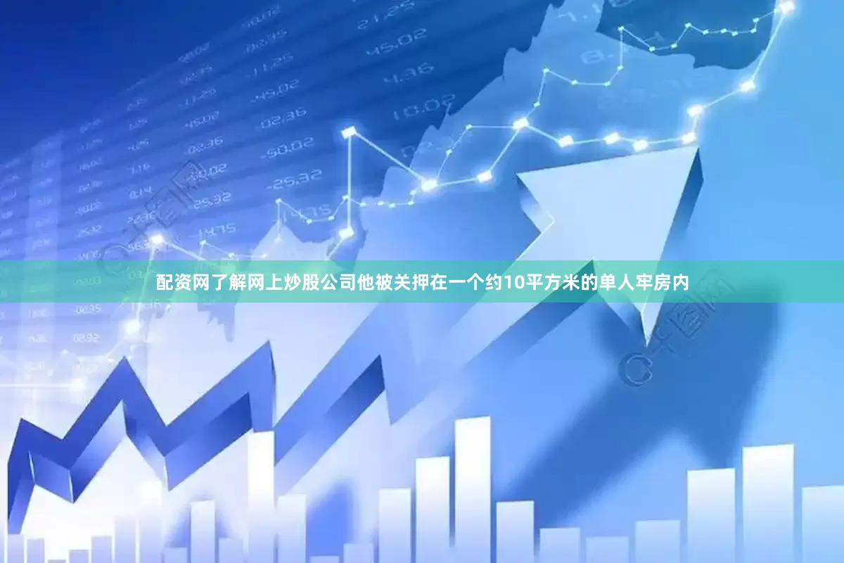 配资网了解网上炒股公司他被关押在一个约10平方米的单人牢房内
