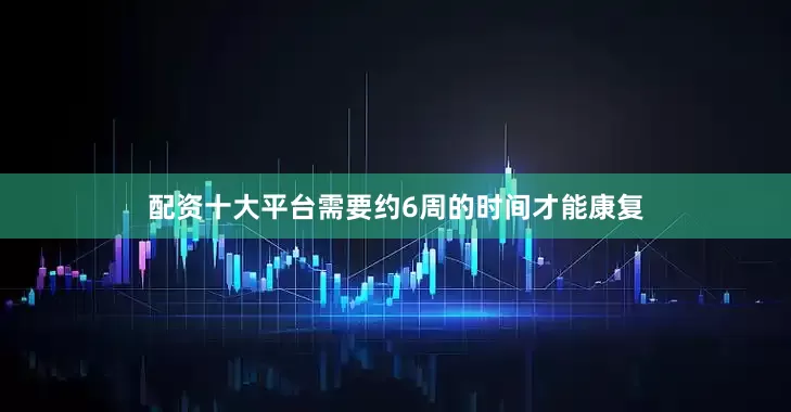 配资十大平台需要约6周的时间才能康复