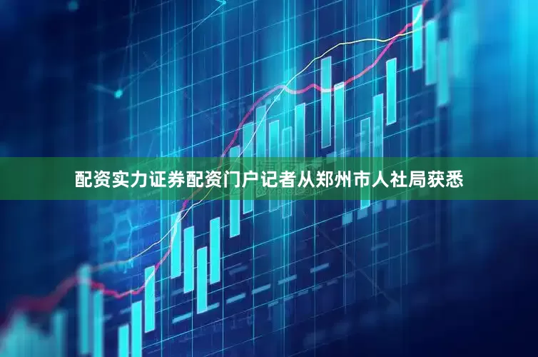 配资实力证券配资门户记者从郑州市人社局获悉