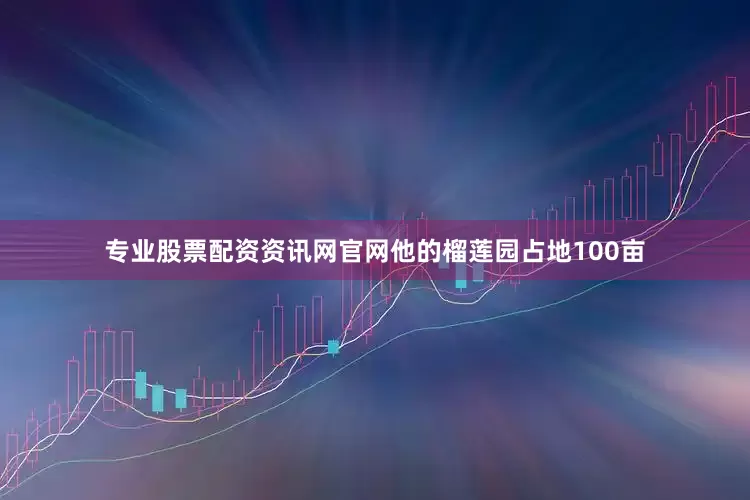 专业股票配资资讯网官网他的榴莲园占地100亩