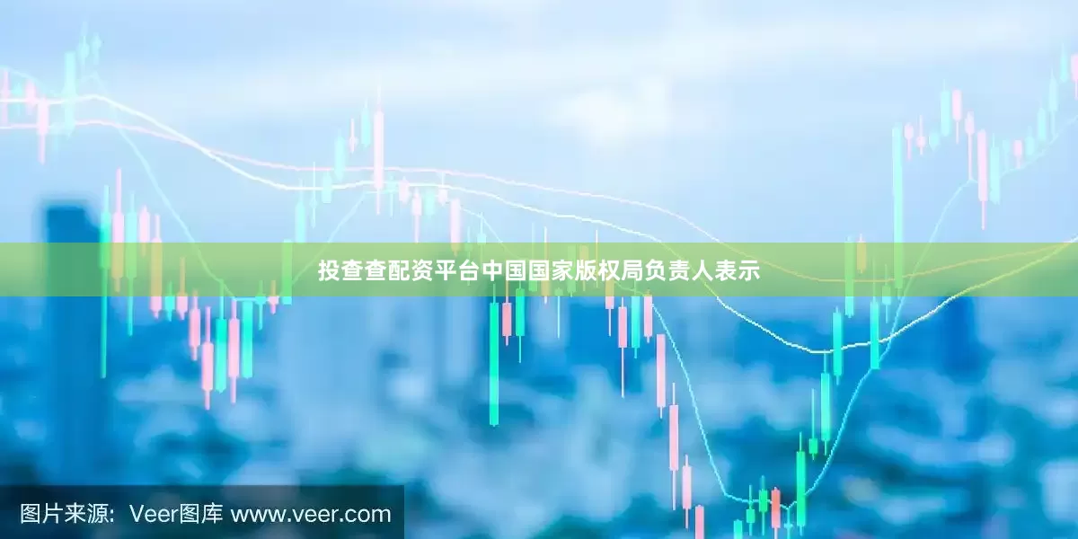 投查查配资平台中国国家版权局负责人表示