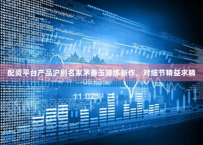 配资平台产品沪剧名家茅善玉排练新作，对细节精益求精