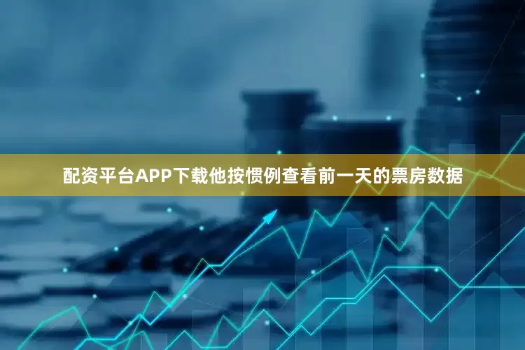 配资平台APP下载他按惯例查看前一天的票房数据