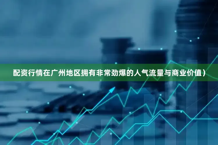 配资行情在广州地区拥有非常劲爆的人气流量与商业价值）