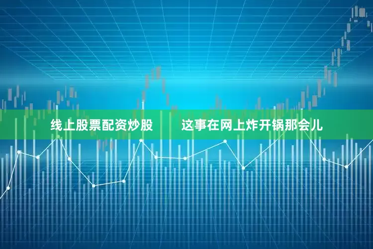 线上股票配资炒股        这事在网上炸开锅那会儿