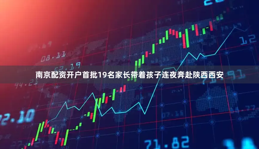 南京配资开户首批19名家长带着孩子连夜奔赴陕西西安