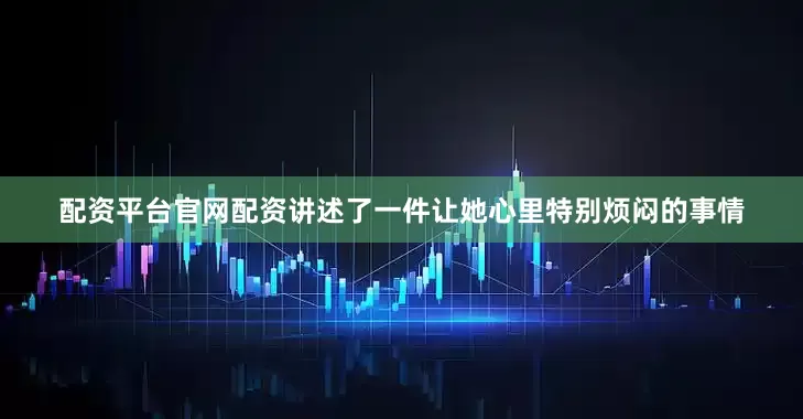 配资平台官网配资讲述了一件让她心里特别烦闷的事情