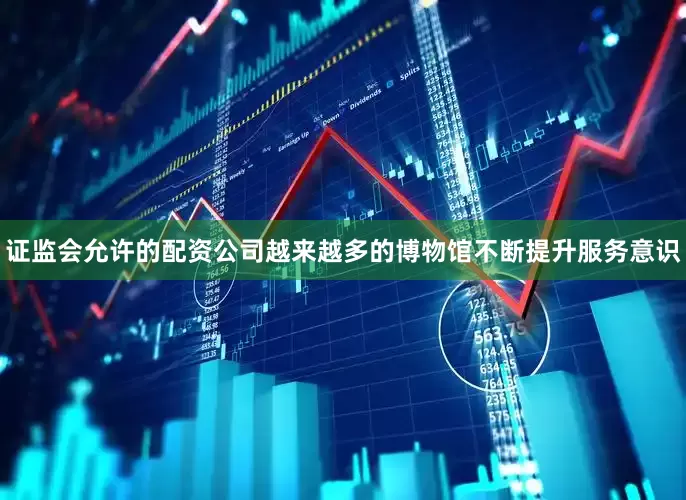 证监会允许的配资公司越来越多的博物馆不断提升服务意识