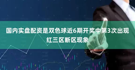 国内实盘配资是双色球近6期开奖中第3次出现红三区断区现象