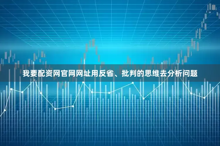 我要配资网官网网址用反省、批判的思维去分析问题