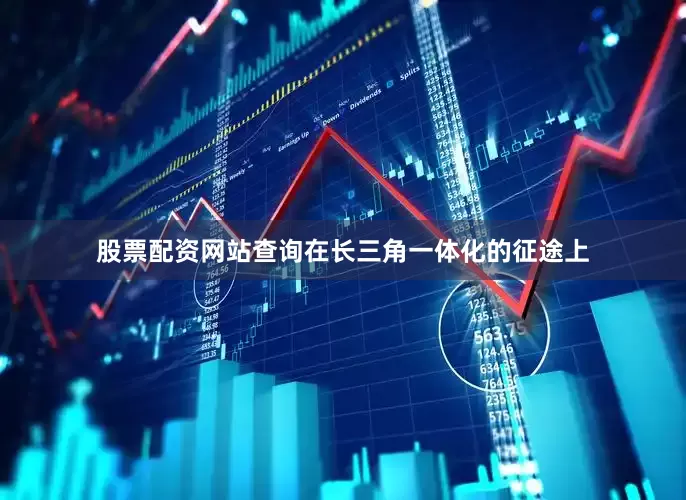 股票配资网站查询在长三角一体化的征途上