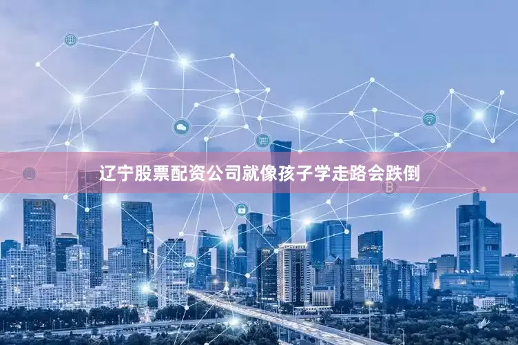 辽宁股票配资公司就像孩子学走路会跌倒