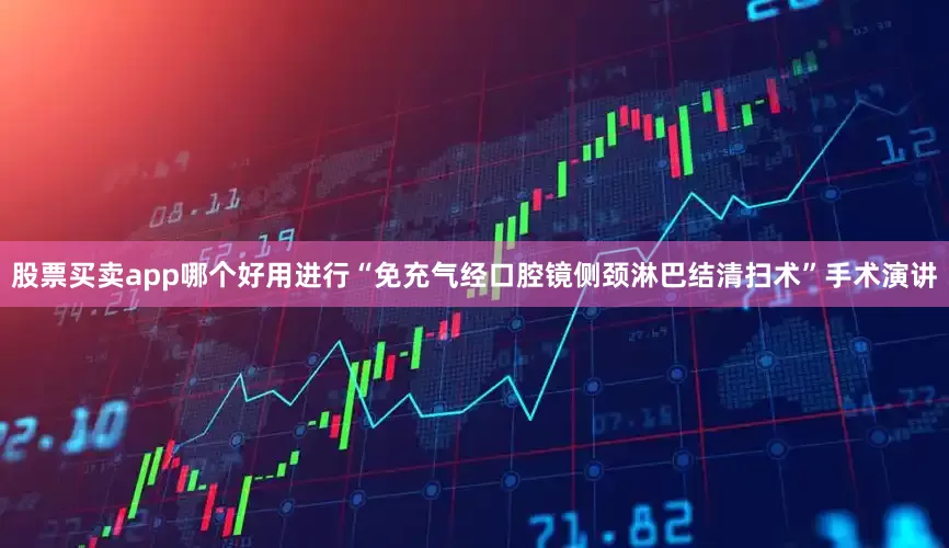 股票买卖app哪个好用进行“免充气经口腔镜侧颈淋巴结清扫术”手术演讲