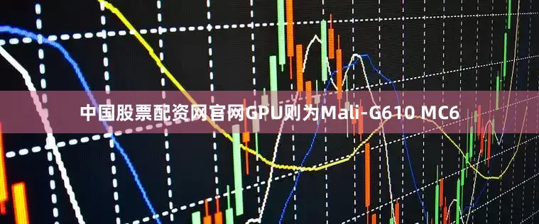 中国股票配资网官网GPU则为Mali-G610 MC6