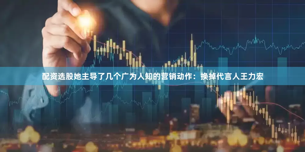配资选股她主导了几个广为人知的营销动作：换掉代言人王力宏