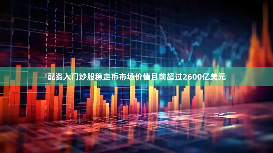配资入门炒股稳定币市场价值目前超过2600亿美元