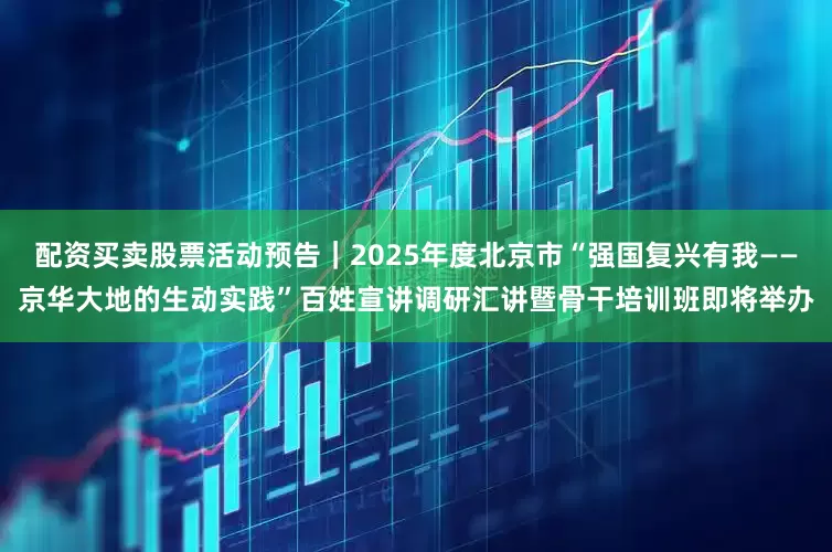 配资买卖股票活动预告｜2025年度北京市“强国复兴有我——京华大地的生动实践”百姓宣讲调研汇讲暨骨干培训班即将举办