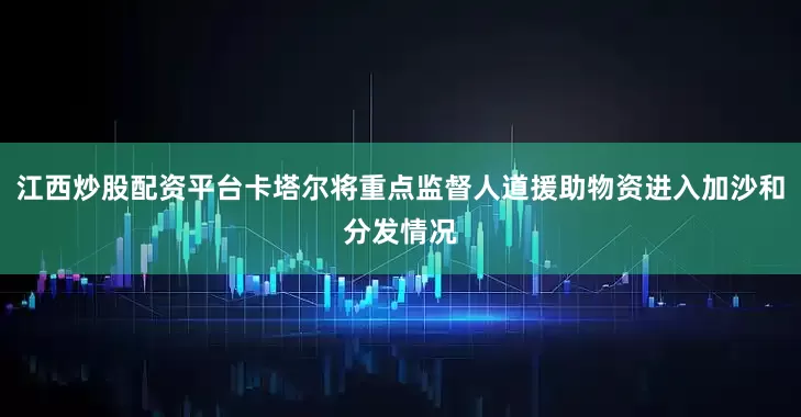 江西炒股配资平台卡塔尔将重点监督人道援助物资进入加沙和分发情况