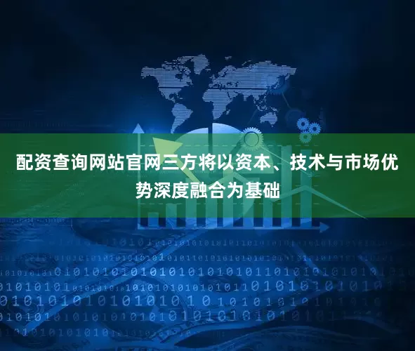 配资查询网站官网三方将以资本、技术与市场优势深度融合为基础