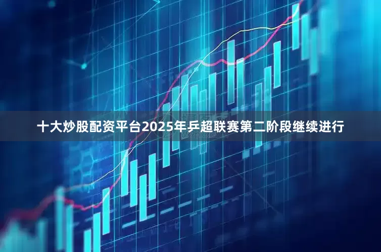 十大炒股配资平台2025年乒超联赛第二阶段继续进行