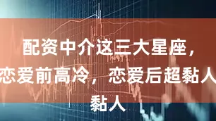 配资中介这三大星座，恋爱前高冷，恋爱后超黏人