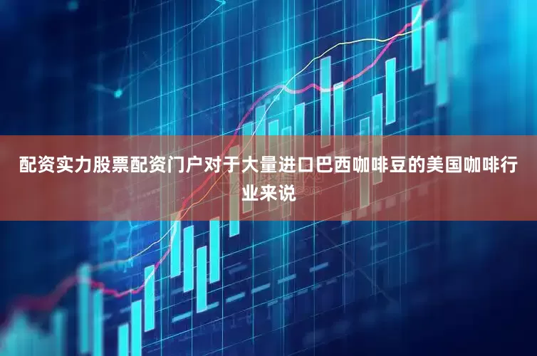配资实力股票配资门户对于大量进口巴西咖啡豆的美国咖啡行业来说