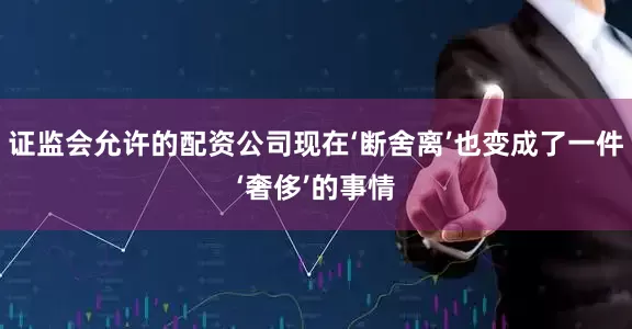 证监会允许的配资公司现在‘断舍离’也变成了一件‘奢侈’的事情