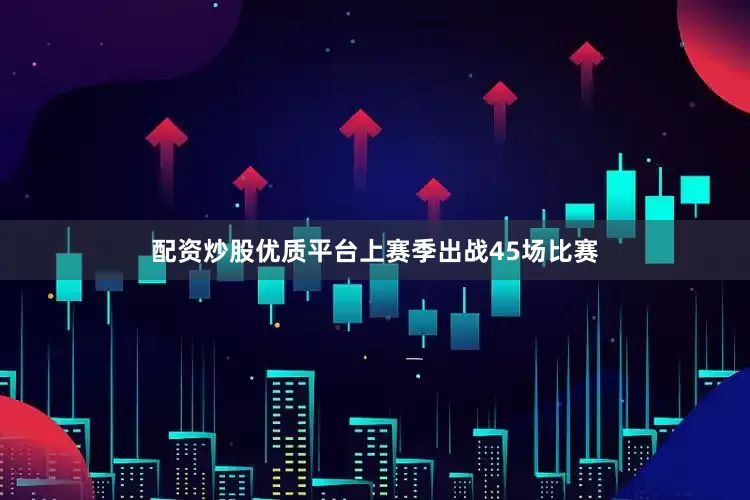 配资炒股优质平台上赛季出战45场比赛